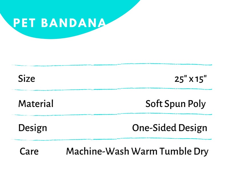 May include: A pet bandana with the text "PET BANDANA" in a turquoise blue color. The bandana is 25 inches by 15 inches, made of soft spun polyester, has a one-sided design, and is machine washable.