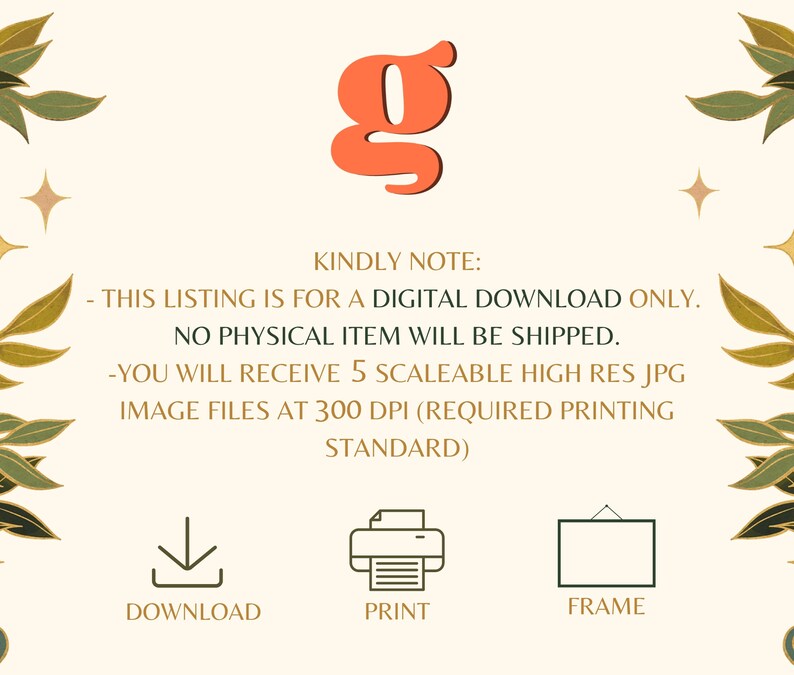 May include: A digital download listing for 5 high-resolution JPG images of a printable design. The images are 300 DPI and suitable for printing. The listing includes the text "KINDLY NOTE: - THIS LISTING IS FOR A DIGITAL DOWNLOAD ONLY. NO PHYSICAL ITEM WILL BE SHIPPED. -YOU WILL RECEIVE 5 SCALEABLE HIGH RES JPG IMAGE FILES AT 300 DPI (REQUIRED PRINTING STANDARD)" and icons for download, print, and frame.
