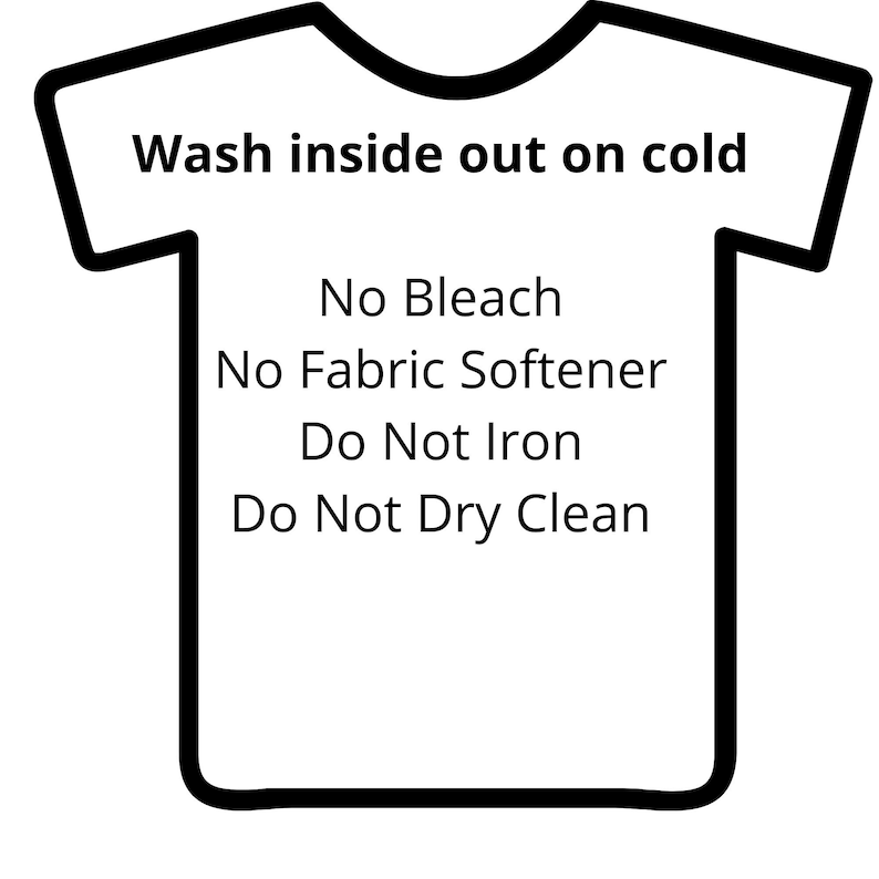 May include: A white t-shirt with black text outlining washing instructions: Wash inside out on cold, No Bleach, No Fabric Softener, Do Not Iron, Do Not Dry Clean.