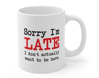 Sorry I'm Late - White Ceramic 11oz Mug - I don't actually want to be here