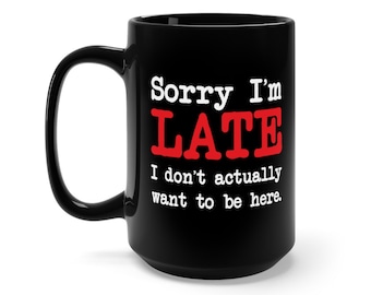 Sorry I'm Late I Don't Actually Want to be Here - Black Mug 15oz ceramic - funny sarcastic coffee mug