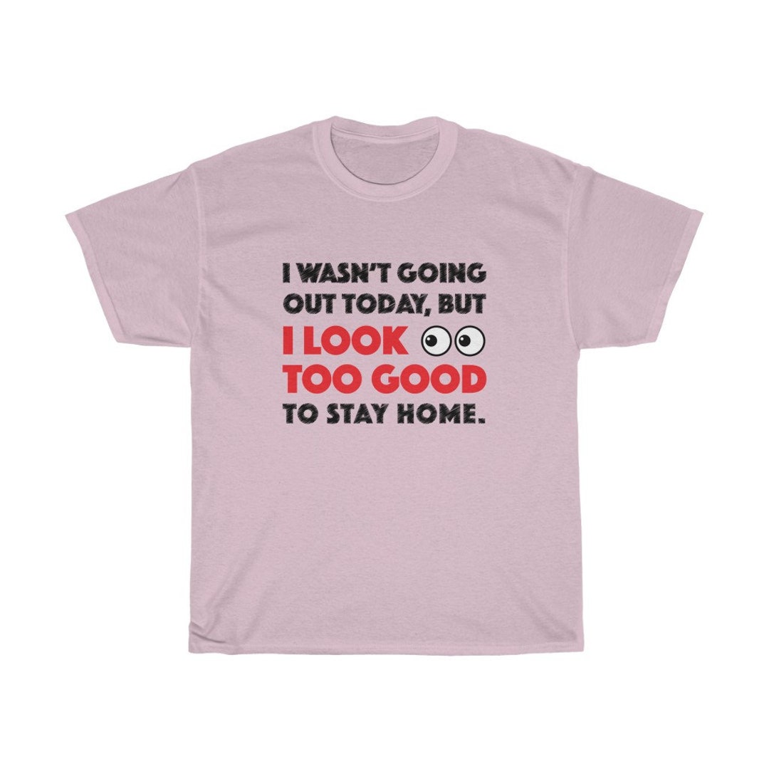 I Look Too Good to Stay Home Tshirt Unisex Heavy Cotton Tee Funny T