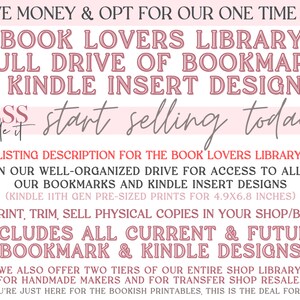 May include: Pink and white striped background with text that reads "Save Money & Opt For Our One Time Pay Book Lovers Library Full Drive Of Bookmark & Kindle Insert Designs! Tess Made It Start Selling Today See Listing Description For The Book Lovers Library Link Join Our Well-Organized Drive For Access To All Of Our Bookmarks And Kindle Insert Designs (Kindle 11th Gen Pre-Sized Prints For 4.9x6.8 Inches) Print, Trim, Sell Physical Copies In Your Shop/Biz Includes All Current & Future Bookmark & Kindle Designs We Also Offer Two Tiers Of Our Entire Shop Library For Handmade Makers And For Transfer Shop Resale. If You're Just Here For The Bookish Printables, This Is The Deal For You!"