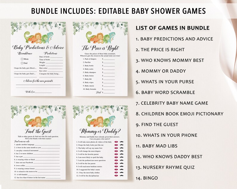 May include: Printable baby shower game cards with a dinosaur theme. The games include "Baby Predictions & Advice", "The Price is Right", "Find the Guest", "Mommy or Daddy?", "Who Knows Mommy Best", "What's in Your Purse", "Baby Word Scramble", "Celebrity Baby Name Game", "Children's Book Emoji Pictionary", "Find the Guest", "What's in Your Phone", "Baby Mad Libs", "Who Knows Daddy Best", "Nursery Rhyme Quiz", and "Bingo".