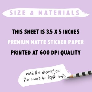 May include: A white background with black text that reads "SIZE & MATERIALS", "THIS SHEET IS 3.5 X 5 INCHES", "PREMIUM MATTE STICKER PAPER", and "PRINTED AT 600 DPI QUALITY". A white pencil with black stripes is partially covering the text "read the description for more in depth info".