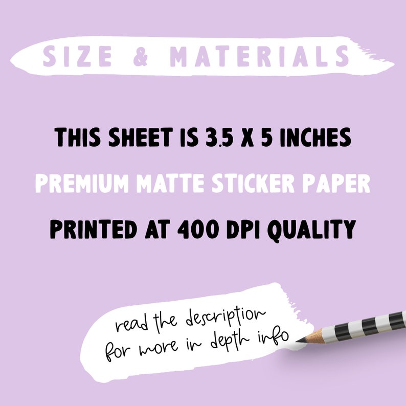 May include: A white background with black text that reads "SIZE & MATERIALS", "THIS SHEET IS 3.5 X 5 INCHES", "PREMIUM MATTE STICKER PAPER", and "PRINTED AT 400 DPI QUALITY". A pencil with black and white stripes is partially visible in the bottom right corner of the image.