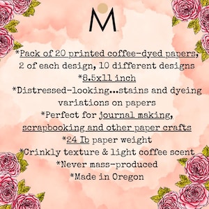 May include: A pack of 20 printed coffee-dyed papers, each 8.5x11 inches, with distressed stains and dyeing variations. The papers are perfect for journal making, scrapbooking, and other paper crafts. They have a crinkly texture and light coffee scent.