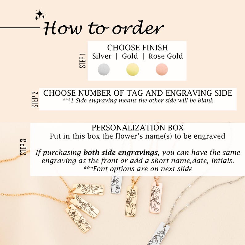 May include: How to order a personalized flower tag necklace. Choose from silver, gold, or rose gold finishes. Select the number of tags and engraving side.  Personalize with the flower's name.  Font options are on the next slide.