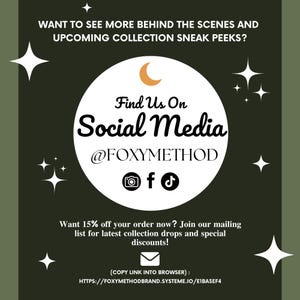 May include: A green graphic with white stars and a crescent moon. The text reads "Want to see more behind the scenes and upcoming collection sneak peeks? Find Us On Social Media @FOXYMETHOD" with icons for Instagram, Facebook, and TikTok. The text below reads "Want 15% off your order now? Join our mailing list for latest collection drops and special discounts! (COPY LINK INTO BROWSER): HTTPS://FOXYMETHODBRAND.SYSTEME.IO/E1BA3EF4"