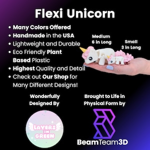 May include: Flexi Unicorn, a handmade, eco-friendly, plant-based plastic toy. Available in many colors and designs. The unicorn is 6 inches long and comes in a smaller size that is 3 inches long.  The toy is designed by Layers in Green and brought to life by Beam Team 3D.