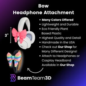 May include: A white headphone with a 3-inch pink bow attachment and a black headband with a rainbow bow. The image text says "Bow Headphone Attachment" and "BeamTeam3D". The text also mentions "Many Colors Offered" and "Handmade in the USA".