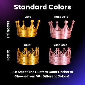 May include: Four crown shapes in gold and rose gold. The crowns are labeled "Princess" and "Heart" and "Gold" and "Rose Gold". The text "...Or Select The Custom Color Option to Choose from 50+ Different Colors!" is at the bottom of the image.