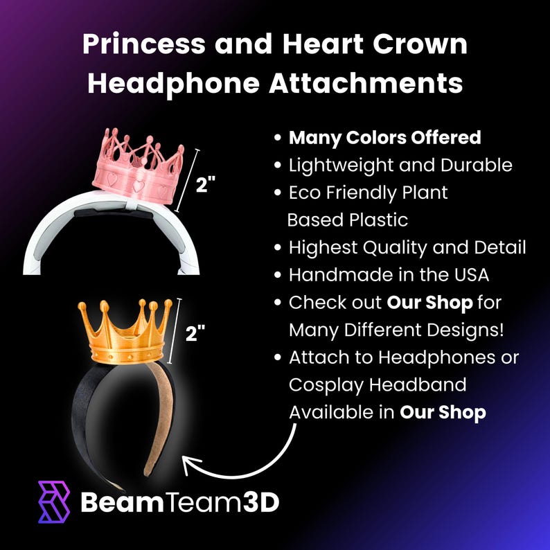 May include: Two princess crown headband attachments for headphones or cosplay headbands. The crowns are 2 inches tall and are available in many colors. The crowns are made from eco-friendly plant-based plastic and are handmade in the USA.  Check out Our Shop for many different designs!