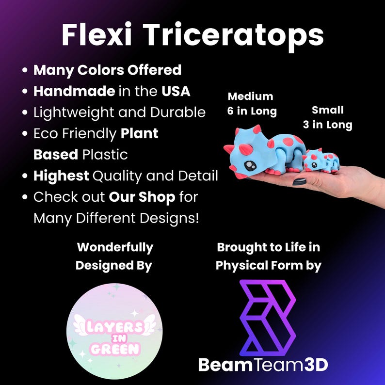 May include: A blue and pink articulated toy triceratops dinosaur with a friendly face. The toy is available in two sizes: 6 inches long and 3 inches long. The toy is made from eco-friendly plant-based plastic and is handmade in the USA. The toy is designed by Layers in Green and brought to life by Beam Team 3D.