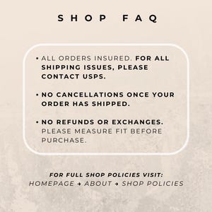 May include: A beige informational graphic titled SHOP FAQ with black text. It states: ALL ORDERS INSURED. FOR ALL SHIPPING ISSUES, PLEASE CONTACT USPS. NO CANCELLATIONS ONCE YOUR ORDER HAS SHIPPED. NO REFUNDS OR EXCHANGES. PLEASE MEASURE FIT BEFORE PURCHASE.