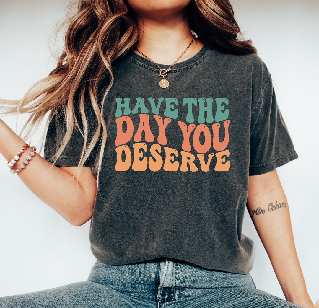 Have the Day You Deserve T-shirt, Motivational Quote Shirt, Sarcastic