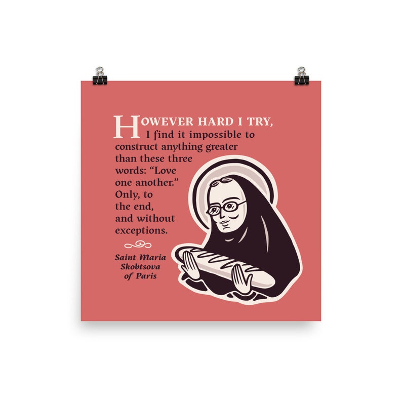 May include: A red background with a black and white illustration of a woman holding a loaf of bread. The quote reads "However hard I try, I find it impossible to construct anything greater than these three words: "Love one another." Only, to the end, and without exceptions." The text below the illustration reads "Saint Maria Skobtsova of Paris."