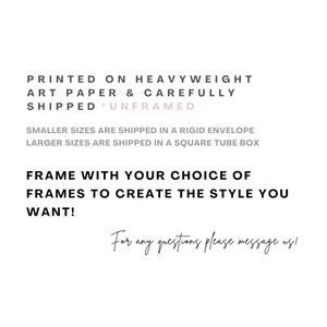 May include: Text on a white background that reads: "Printed on heavyweight art paper & carefully shipped *Unframed* Smaller sizes are shipped in a rigid envelope Larger sizes are shipped in a square tube box Frame with your choice of frames to create the style you want! For any questions please message us!"
