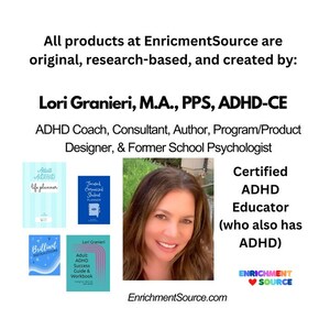 May include: Lori Granieri, M.A., PPS, ADHD-CE, ADHD Coach, Consultant, Author, Program/Product Designer, & Former School Psychologist. Certified ADHD Educator (who also has ADHD).  EnrichmentSource.com.  Image includes covers of several books: "Adult ADHD Life Planner", "Focused Organized Intentional Planner", "Brilliant Possibilities", "Adult ADHD Success Guide & Workbook".