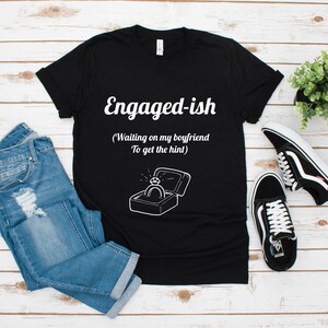 Engaged-ish (Waiting for My Boyfriend to Get the Hint) Shirt, Engagement Shirt, Funny Gift for Him, Funny Boyfriend Gift