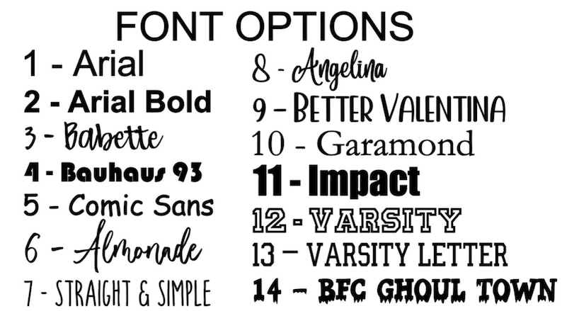 May include: A list of font options titled FONT OPTIONS with numbers 1 to 14. The list includes: 1 - Arial, 2 - Arial Bold, 3 - Babette, 4 - Bauhaus 93, 5 - Comic Sans, 6 - Almonade, 7 - STRAIGHT & SIMPLE, 8 - Angelina, 9 - BETTER VALENTINA, 10 - Garamond, 11 - Impact, 12 - VARSITY, 13 - VARSITY LETTER, 14 - BFC GHOUL TOWN.