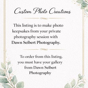 May include: A decorative card with the text "Custom Photo Creations" in elegant script. The card's text explains how to order photo keepsakes from a private photography session with Dawn Seibert Photography. Floral accents frame the text.