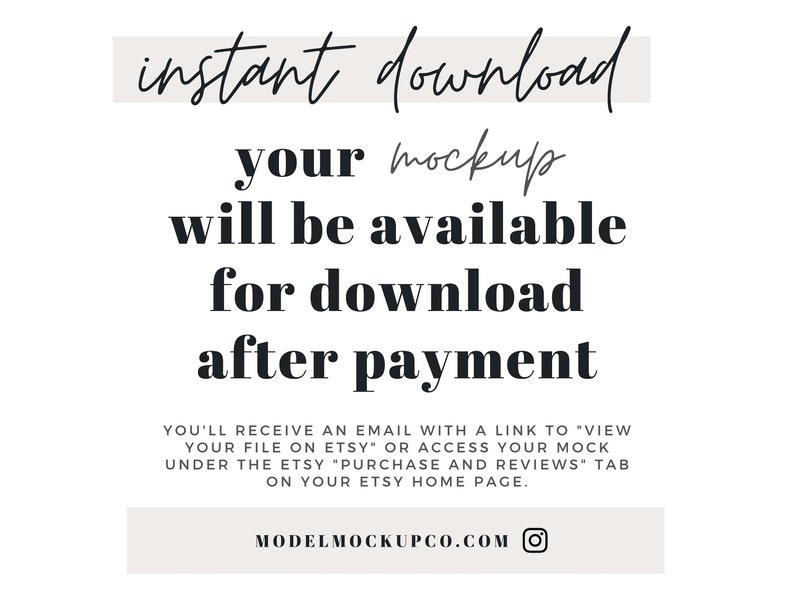 May include: Text overlay on a beige background with the words "instant download your mockup will be available for download after payment" and the text "YOU'LL RECEIVE AN EMAIL WITH A LINK TO 'VIEW YOUR FILE ON ETSY' OR ACCESS YOUR MOCK UNDER THE ETSY 'PURCHASE AND REVIEWS' TAB ON YOUR ETSY HOME PAGE." and the text "MODELMOCKUPCO.COM" with an Instagram icon.