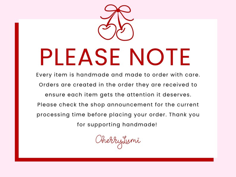 May include: A white rectangular sign with a red border and a red cherry illustration at the top. The text reads: PLEASE NOTE. Every item is handmade and made to order with care. Orders are created in the order they are received. CherryLumi.