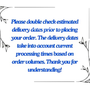 May include: A black and white floral border surrounds a blue text message that reads: "Please double check estimated delivery dates prior to placing your order. The delivery dates take into account current processing times based on order volumes. Thank you for understanding!"