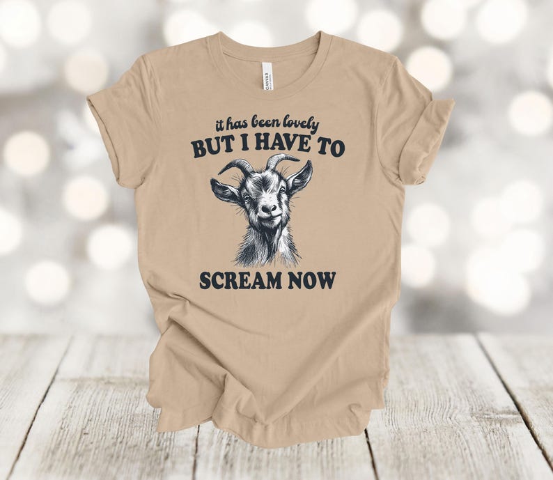 May include: A tan t-shirt with a black and white goat illustration and the text "it has been lovely BUT I HAVE TO SCREAM NOW".