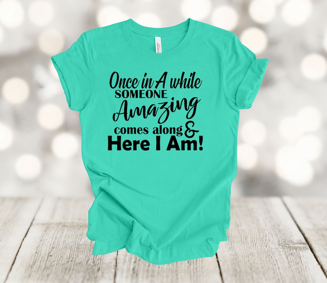 Funny Shirt, Once in A While Someone Amazing Comes Along Here I Am ...