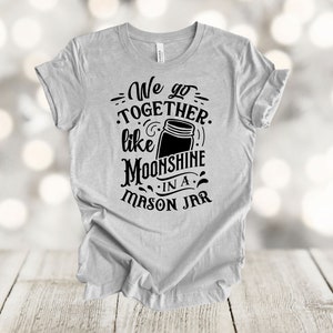 Moonshine Shirt, We Go Together Like Moonshine In A Mason Jar, Gatlinburg Wedding, Premium Unisex, Plus Size 2x, 3x, 4x Plus Sizes Available