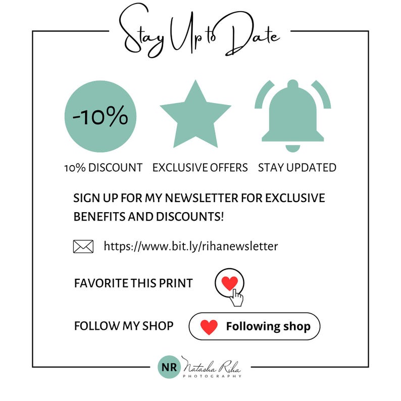 May include: A graphic with a green circle containing the text -10%, a green star, and a green bell. The text below reads "10% DISCOUNT EXCLUSIVE OFFERS STAY UPDATED". The text below that reads "SIGN UP FOR MY NEWSLETTER FOR EXCLUSIVE BENEFITS AND DISCOUNTS!" and includes a link to a website. The text below that reads "FAVORITE THIS PRINT" and "FOLLOW MY SHOP". There is a red heart with a hand pointing to it and a red button with a heart and the text "Following shop". The bottom of the graphic has the text "NR Natasha Riha PHOTOGRAPHY".