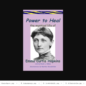 May include: Book cover featuring a black and white portrait of Emma Curtis Hopkins, with the title "Power to Heal: the mystical life of Emma Curtis Hopkins" and the text "told by Ruth L. Miller, illustrations by Martha Shonkwiler".