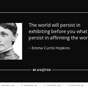 May include: Black and white portrait of Emma Curtis Hopkins, an American author and lecturer. The quote reads: "The world will persist in exhibiting before you what you persist in affirming the world is."
