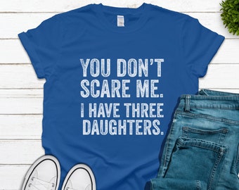 You Don't Scare Me. I Have Three 3 Daughters. You Can't Scare Me, Father's Day Gift, Funny Dad, Mother's Day Tee, Funny Christmas, Birthday