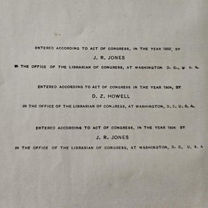 K&ouml;nnte beinhalten: Ein Schwarzwei&szlig;bild einer Buchseite mit dem Text "Entered according to act of Congress, in the year 1882, by J. R. Jones. In the office of the Librarian of Congress, at Washington D.C. U.S.A." und "Entered according to act of Congress in the year 1904, by D. Z. Howell. In the office of the Librarian of Congress, at Washington, D.C. U.S.A." und "Entered according to act of Congress, in the year 1904 by J. R. Jones. In the office of the Librarian of Congress, at Washington, D.C. U.S.A."