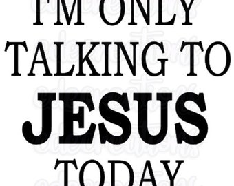 I'm only talking to JESUS today, DIGITAL files svg, png, jpeg