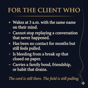 May include: A dark blue graphic with gold text that reads "FOR THE CLIENT WHO." The text below lists several emotional experiences, such as waking at 3 a.m. with a name on their mind. The bottom text says, "The cord is still there. The field is still pulling."