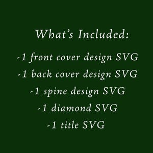 May include: A dark green background with white text that reads "What's Included: -1 front cover design SVG -1 back cover design SVG -1 spine design SVG -1 diamond SVG -1 title SVG."