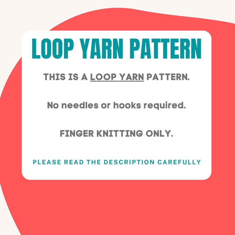 May include: A teal and white graphic with the text "LOOP YARN PATTERN" in large teal letters. The text "THIS IS A LOOP YARN PATTERN." is in smaller black letters. The text "No needles or hooks required." and "FINGER KNITTING ONLY." are in black letters. The text "PLEASE READ THE DESCRIPTION CAREFULLY" is in teal letters.