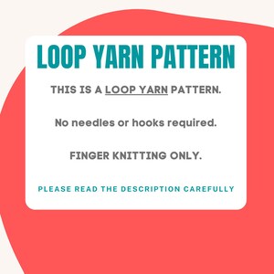 May include: A teal and white graphic with the text "LOOP YARN PATTERN" in large teal letters. The text "THIS IS A LOOP YARN PATTERN." is in smaller black letters. The text "No needles or hooks required." and "FINGER KNITTING ONLY." are in black letters. The text "PLEASE READ THE DESCRIPTION CAREFULLY" is in teal letters.