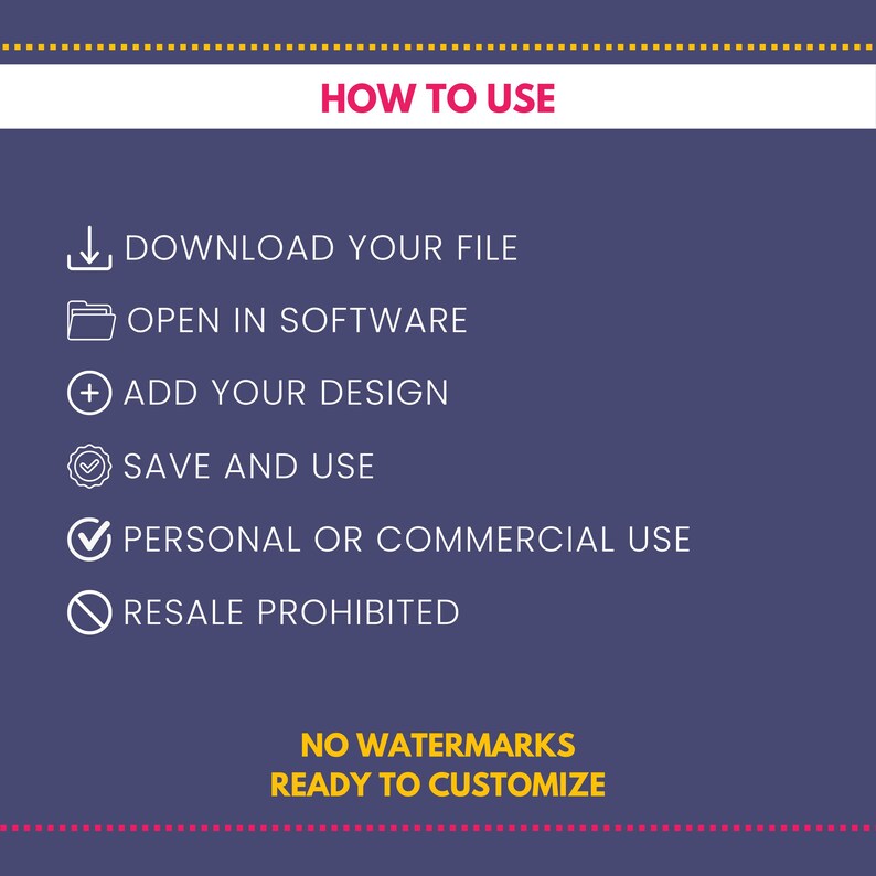 Puede incluir: Un fondo morado con texto blanco que dice "HOW TO USE".  Debajo del texto hay cinco iconos blancos con contornos negros. Los iconos representan la descarga de un archivo, la apertura de un archivo en un software, la adici&oacute;n de un dise&ntilde;o, el guardado de un archivo y una marca de verificaci&oacute;n. Debajo de los iconos hay una marca de verificaci&oacute;n blanca con un contorno negro y el texto "PERSONAL OR COMMERCIAL USE". Debajo de la marca de verificaci&oacute;n hay un c&iacute;rculo blanco con una l&iacute;nea diagonal y el texto "RESALE PROHIBITED". Debajo del c&iacute;rculo hay texto amarillo que dice "NO WATERMARKS READY TO CUSTOMIZE".