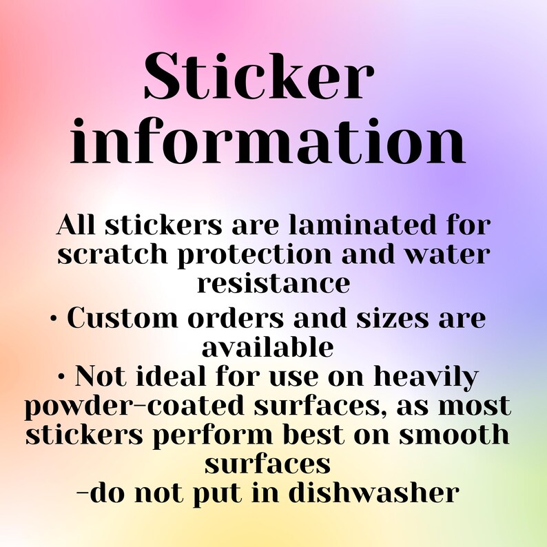 May include: Sticker information: All stickers are laminated for scratch protection and water resistance. Custom orders and sizes are available. Not ideal for use on heavily powder-coated surfaces, as most stickers perform best on smooth surfaces. Do not put in dishwasher.