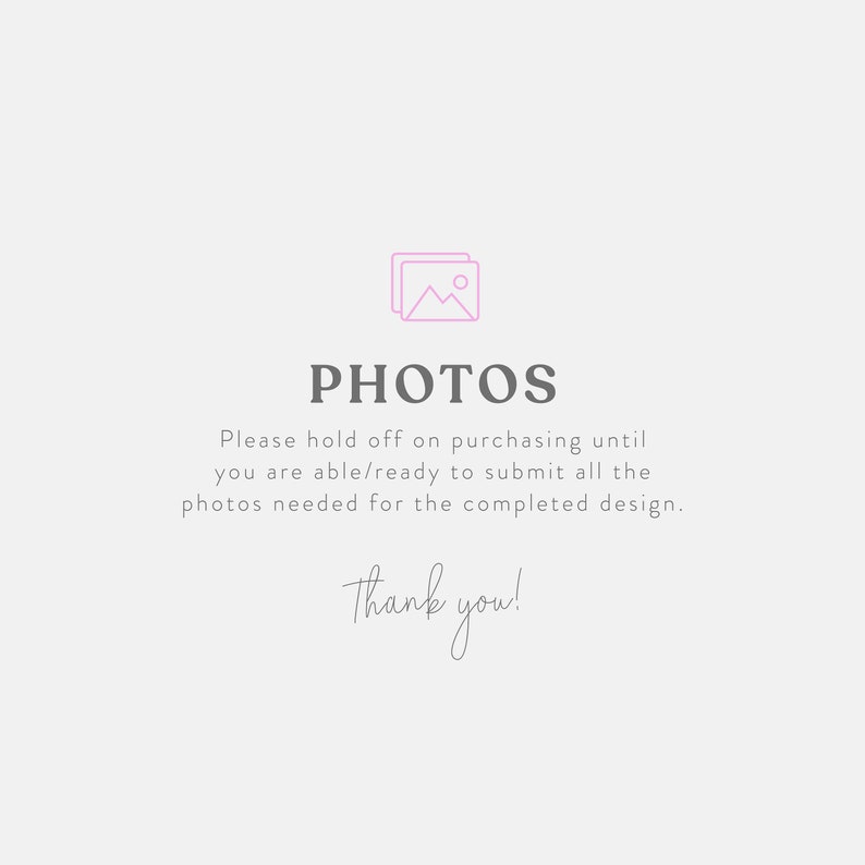 May include: A light gray graphic with the word "PHOTOS" in a dark gray font, along with the text "Please hold off on purchasing until you are able/ready to submit all the photos needed for the completed design. Thank you!"