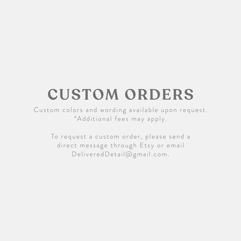 May include: A light gray graphic with the words "CUSTOM ORDERS" in a bold, serif font. Below, text states custom colors and wording are available upon request, with additional fees. Contact via Etsy or email.