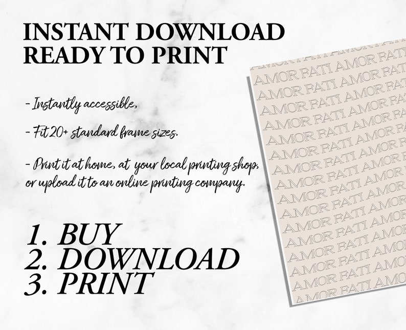 May include: A printable digital download with instructions to buy, download, and print. The text "Instant Download Ready to Print" is at the top of the image. The text "Instantly accessible, Fit 20+ standard frame sizes, Print it at home, at your local printing shop, or upload it to an online printing company." is below the title. The text "1. BUY 2. DOWNLOAD 3. PRINT" is at the bottom of the image. The right side of the image has a repeating pattern of the text "AMOR FATI AMOR FATI" in a light gray color.