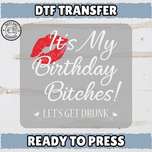 May include: A gray DTF transfer with the text "It's My Birthday Bitches!" in white script, a red lip print, and the phrase "LET'S GET DRUNK." The words "DTF TRANSFER" and "READY TO PRESS" are also present.