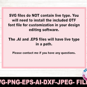 May include: A pink and white text box with information about the file types included in a digital download. The text reads: "SVG files do NOT contain live type. You will need to install the included OTF font file for customization in your design editing software. The .AI and .EPS files will have live type in a path. Please contact me if you have any questions."