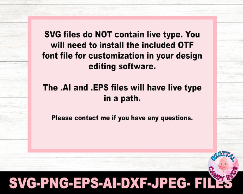 May include: A pink and white text box with information about the file types included in a digital download. The text reads: "SVG files do NOT contain live type. You will need to install the included OTF font file for customization in your design editing software. The .AI and .EPS files will have live type in a path. Please contact me if you have any questions."
